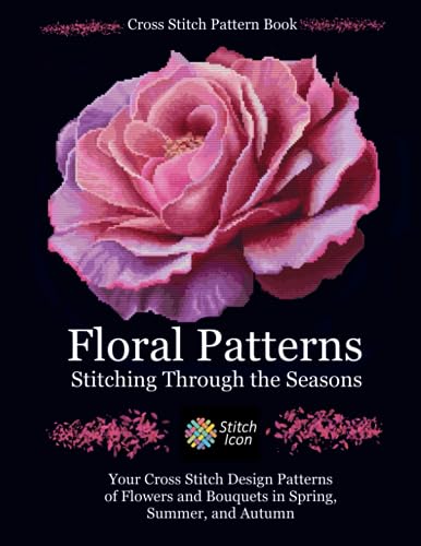 Cross Stitch Pattern Book: Floral Patterns - Stitching through the Seasons: Your Cross Stitch Design Patterns of Flowers and Bouquets in Spring, ... (Stitch Icon Cross Stitch Pattern Books)