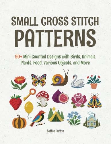 Small Cross Stitch Patterns: 90+ Mini Counted Designs with Birds, Animals, Plants, Food, Various Objects, and More (up to 40x40 Crosses)