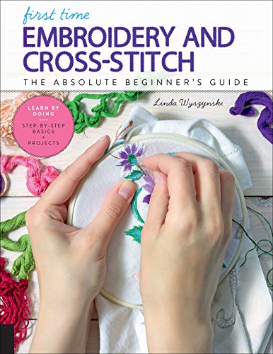 First Time Embroidery and Cross-Stitch: The Absolute Beginner’s Guide - Learn By Doing * Step-by-Step Basics + Projects (Volume 10)