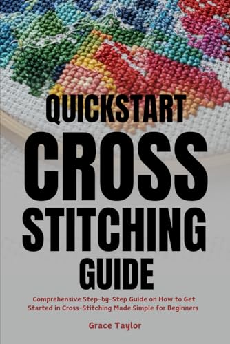 Quickstart Cross-Stitching Guide: Comprehensive Step-by-Step Guide on How to Get Started in Cross-Stitching Made Simple for Beginners