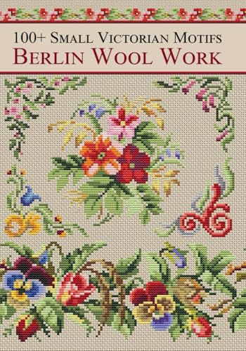Berlin Wool Work Victorian Motifs: Over 100 Cross-Stitch Patterns from Antique Charts for DMC Threads