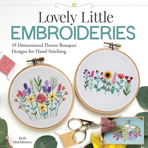 Lovely Little Embroideries: 19 Dimensional Flower Bouquet Designs for Hand Stitching (Landauer) How to Make Small and Easy Floral Embroidery Hoops, Pendants, Sachets, Accessories, Ornaments, and More