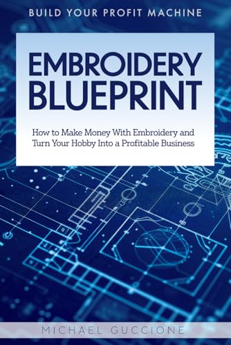 Embroidery Blueprint: How to Make Money With Embroidery and Turn Your Hobby Into a Profitable Business