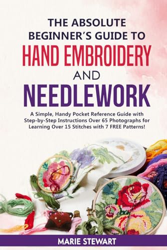 The Absolute Beginner’s Guide to Hand Embroidery and Needlework: A Simple, Handy Pocket Reference Guide with Step-by-Step Instructions Over 65 Photographs for Learning Over 15 Stitches