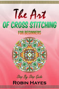 The Art of Cross Stitching for Beginners: Step By Step Guide